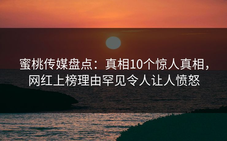 蜜桃传媒盘点：真相10个惊人真相，网红上榜理由罕见令人让人愤怒