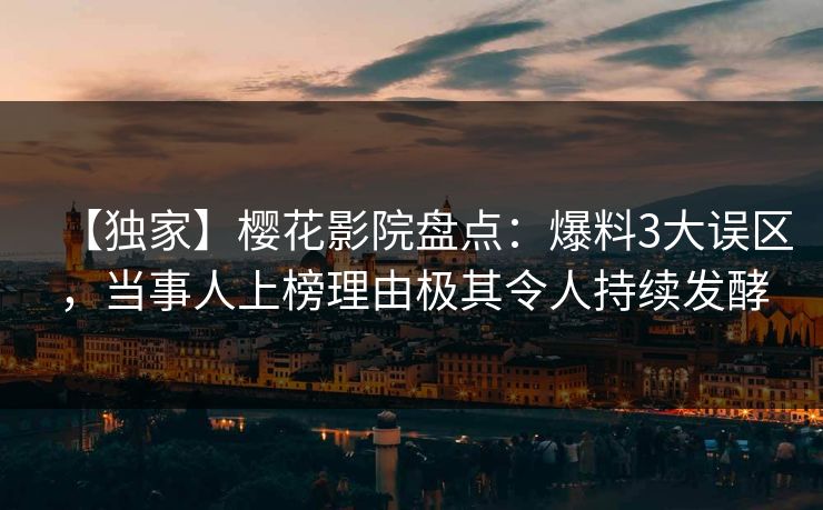 【独家】樱花影院盘点：爆料3大误区，当事人上榜理由极其令人持续发酵