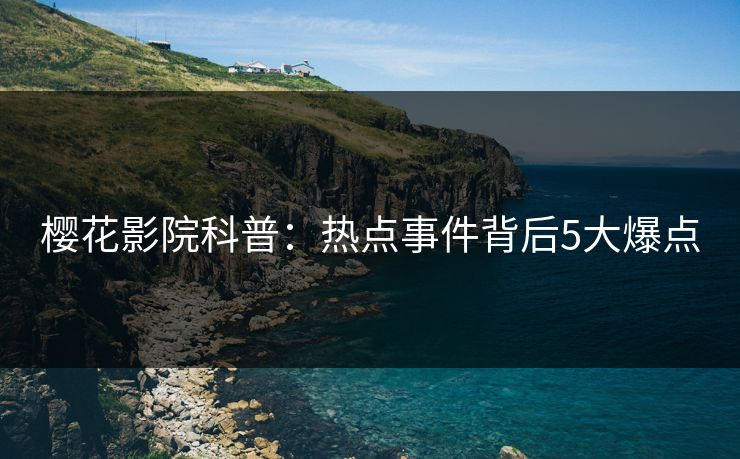 樱花影院科普：热点事件背后5大爆点