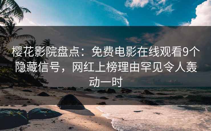 樱花影院盘点：免费电影在线观看9个隐藏信号，网红上榜理由罕见令人轰动一时