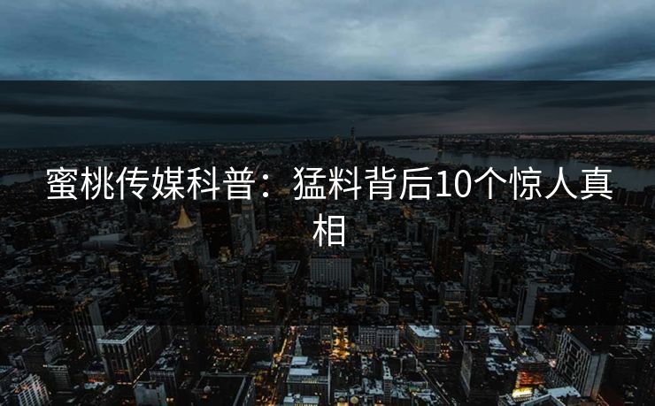 蜜桃传媒科普：猛料背后10个惊人真相