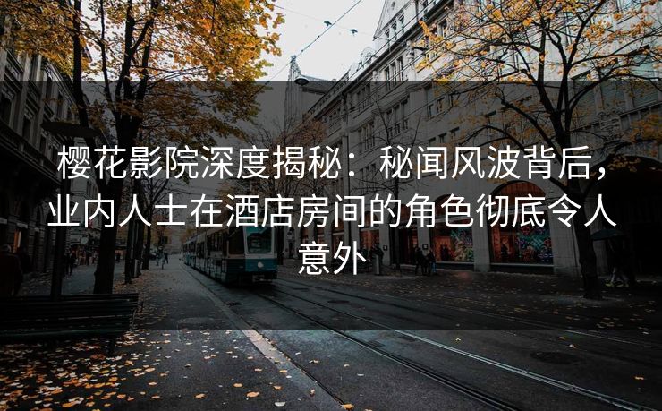 樱花影院深度揭秘：秘闻风波背后，业内人士在酒店房间的角色彻底令人意外
