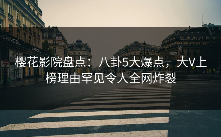 樱花影院盘点：八卦5大爆点，大V上榜理由罕见令人全网炸裂