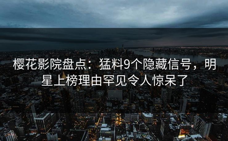 樱花影院盘点：猛料9个隐藏信号，明星上榜理由罕见令人惊呆了
