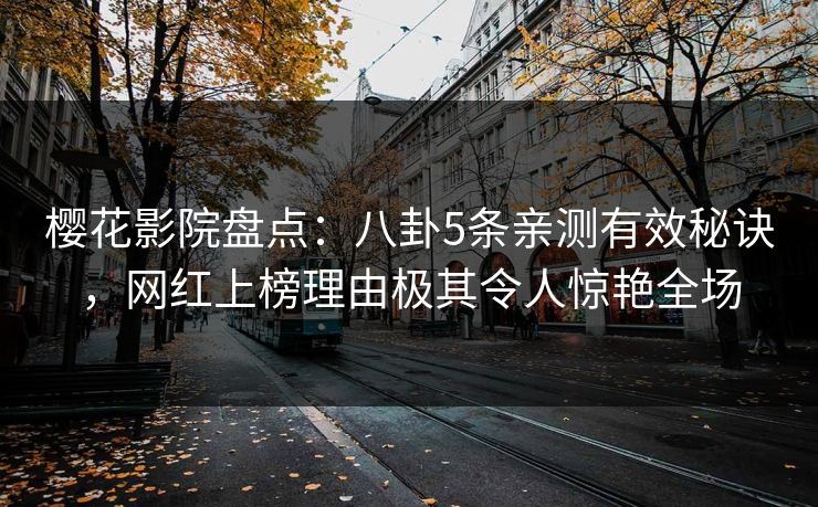樱花影院盘点：八卦5条亲测有效秘诀，网红上榜理由极其令人惊艳全场