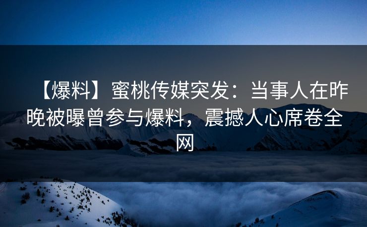 【爆料】蜜桃传媒突发：当事人在昨晚被曝曾参与爆料，震撼人心席卷全网