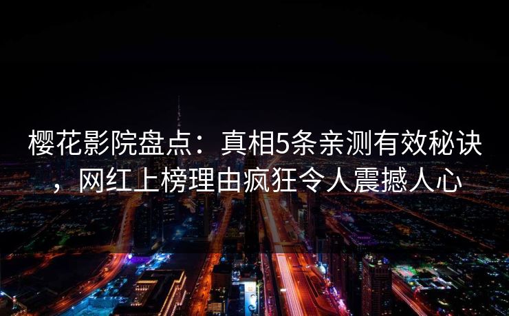 樱花影院盘点：真相5条亲测有效秘诀，网红上榜理由疯狂令人震撼人心