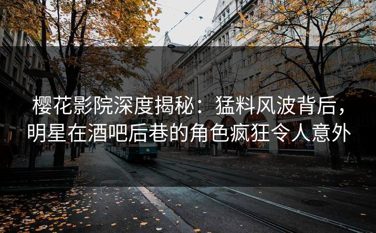 樱花影院深度揭秘：猛料风波背后，明星在酒吧后巷的角色疯狂令人意外