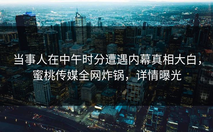 当事人在中午时分遭遇内幕真相大白，蜜桃传媒全网炸锅，详情曝光