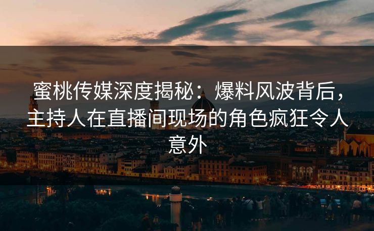 蜜桃传媒深度揭秘：爆料风波背后，主持人在直播间现场的角色疯狂令人意外