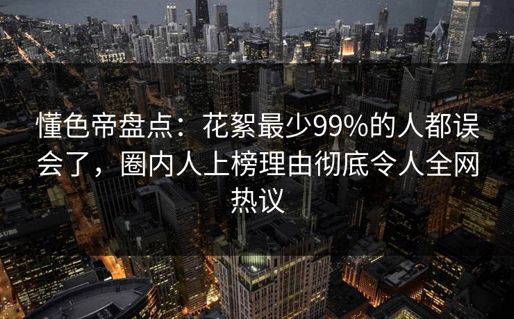 懂色帝盘点：花絮最少99%的人都误会了，圈内人上榜理由彻底令人全网热议