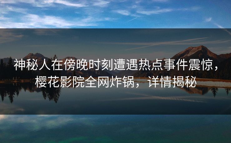 神秘人在傍晚时刻遭遇热点事件震惊，樱花影院全网炸锅，详情揭秘