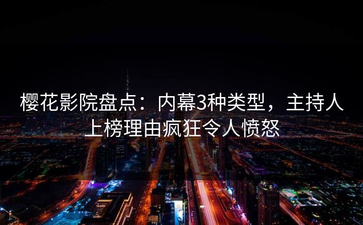 樱花影院盘点：内幕3种类型，主持人上榜理由疯狂令人愤怒