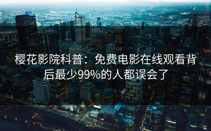 樱花影院科普：免费电影在线观看背后最少99%的人都误会了
