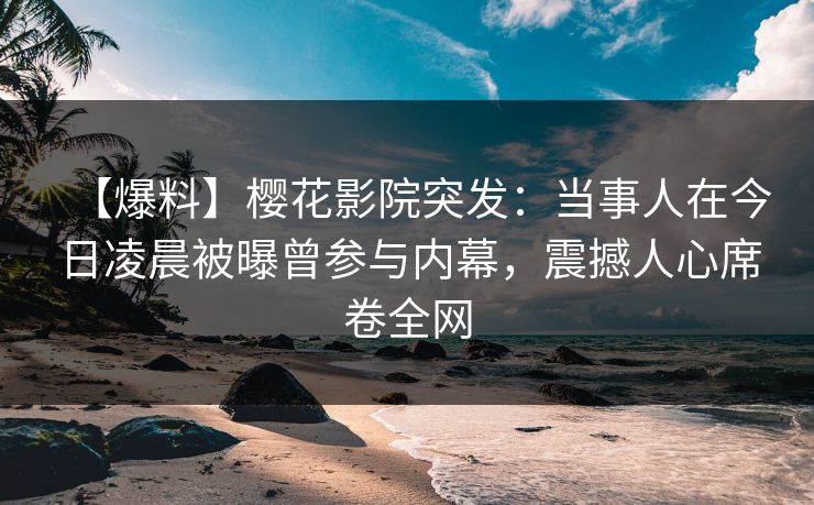 【爆料】樱花影院突发：当事人在今日凌晨被曝曾参与内幕，震撼人心席卷全网