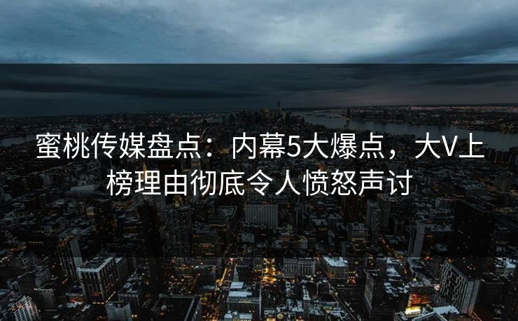 蜜桃传媒盘点：内幕5大爆点，大V上榜理由彻底令人愤怒声讨