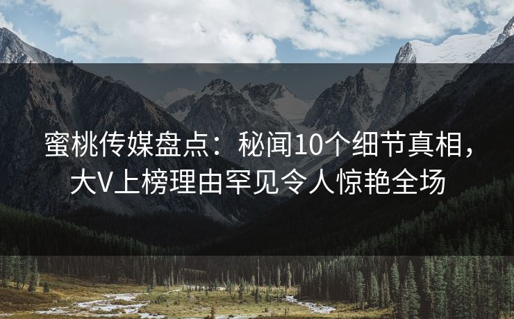 蜜桃传媒盘点：秘闻10个细节真相，大V上榜理由罕见令人惊艳全场