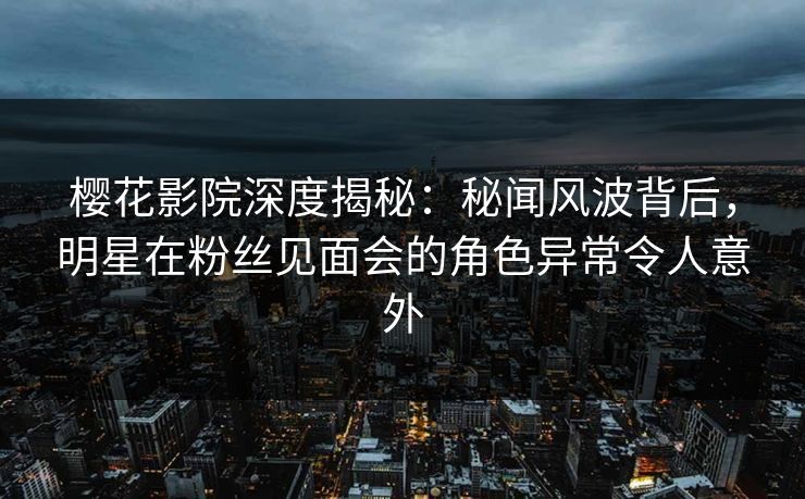樱花影院深度揭秘：秘闻风波背后，明星在粉丝见面会的角色异常令人意外