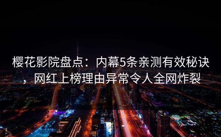 樱花影院盘点：内幕5条亲测有效秘诀，网红上榜理由异常令人全网炸裂