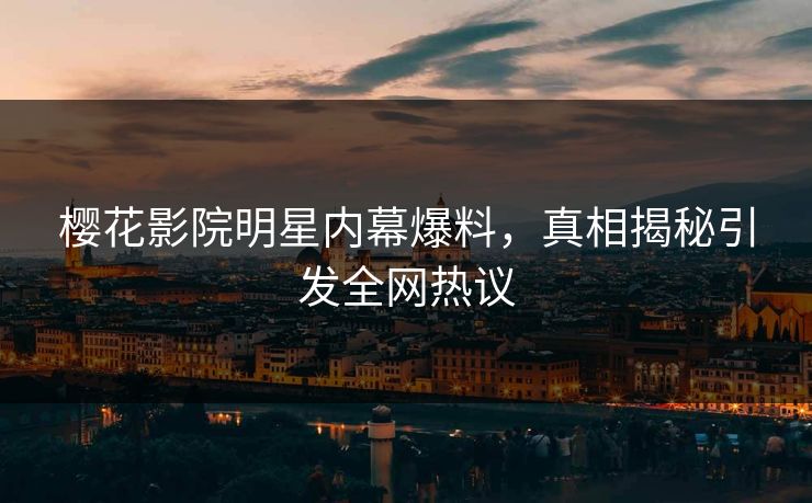 樱花影院明星内幕爆料，真相揭秘引发全网热议