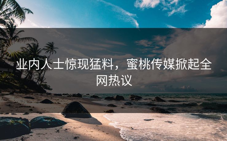 业内人士惊现猛料，蜜桃传媒掀起全网热议