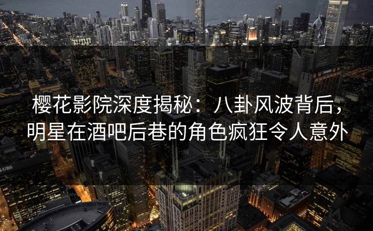 樱花影院深度揭秘：八卦风波背后，明星在酒吧后巷的角色疯狂令人意外