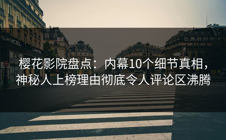 樱花影院盘点：内幕10个细节真相，神秘人上榜理由彻底令人评论区沸腾