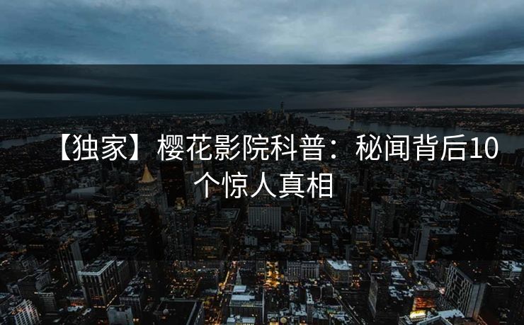 【独家】樱花影院科普：秘闻背后10个惊人真相