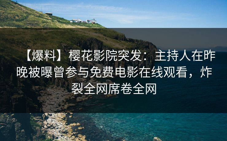 【爆料】樱花影院突发：主持人在昨晚被曝曾参与免费电影在线观看，炸裂全网席卷全网
