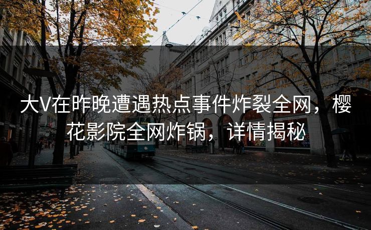 大V在昨晚遭遇热点事件炸裂全网，樱花影院全网炸锅，详情揭秘