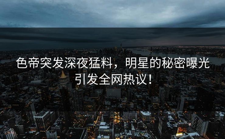 色帝突发深夜猛料，明星的秘密曝光引发全网热议！