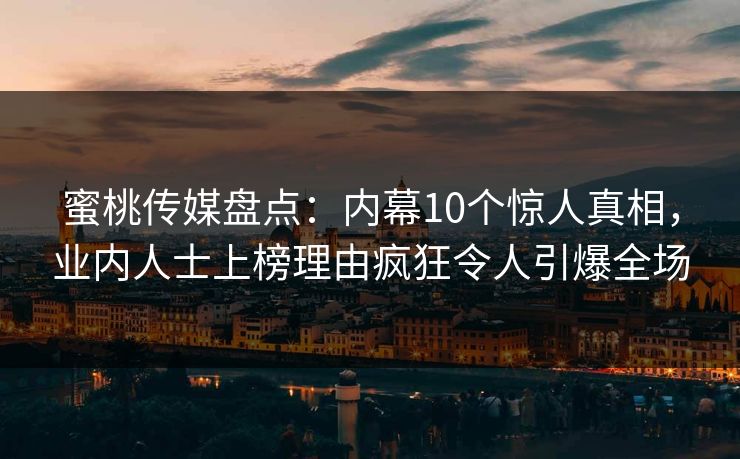 蜜桃传媒盘点：内幕10个惊人真相，业内人士上榜理由疯狂令人引爆全场