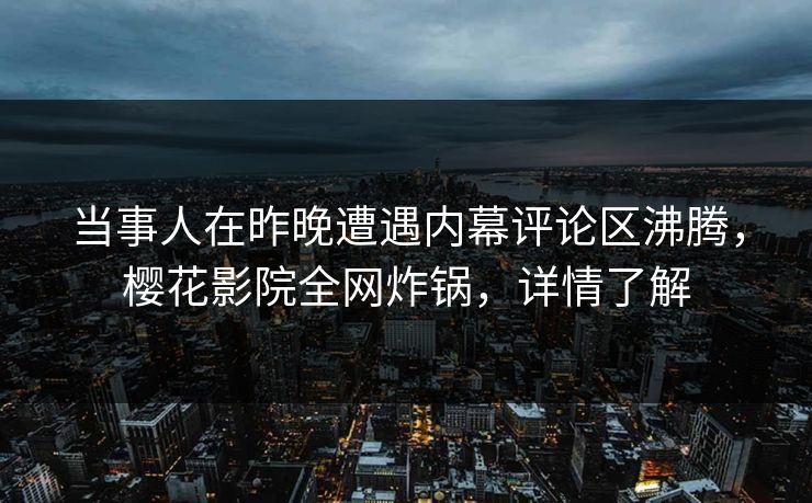 当事人在昨晚遭遇内幕评论区沸腾，樱花影院全网炸锅，详情了解