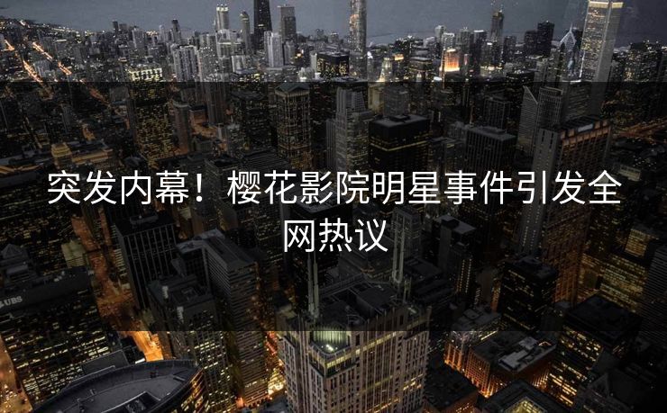 突发内幕！樱花影院明星事件引发全网热议
