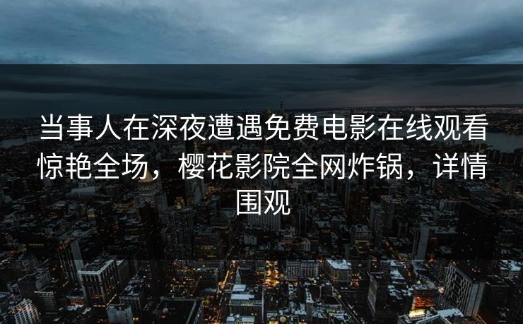 当事人在深夜遭遇免费电影在线观看惊艳全场，樱花影院全网炸锅，详情围观