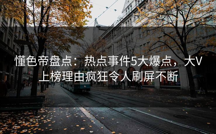 懂色帝盘点：热点事件5大爆点，大V上榜理由疯狂令人刷屏不断