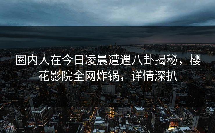 圈内人在今日凌晨遭遇八卦揭秘，樱花影院全网炸锅，详情深扒
