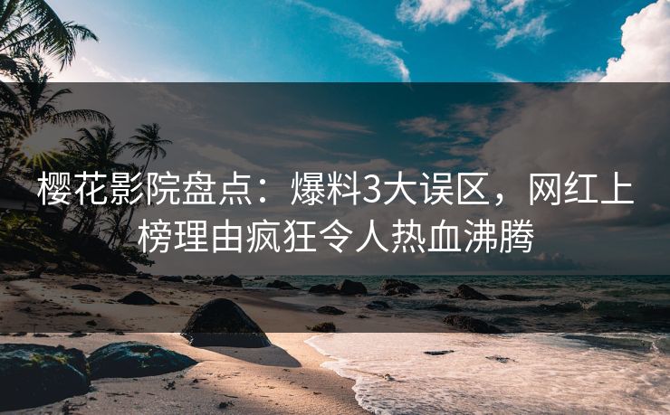 樱花影院盘点：爆料3大误区，网红上榜理由疯狂令人热血沸腾