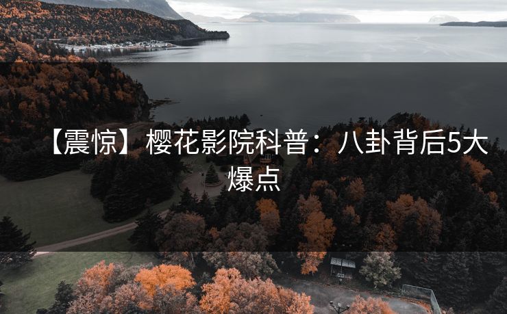 【震惊】樱花影院科普：八卦背后5大爆点