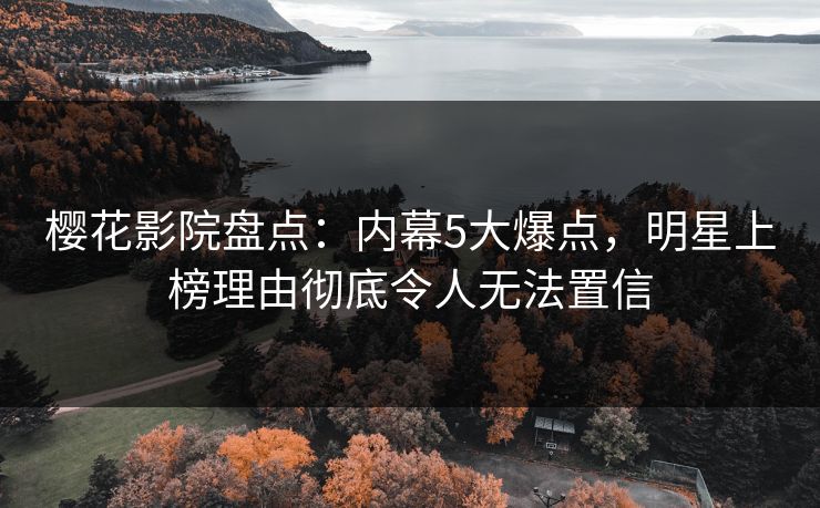 樱花影院盘点：内幕5大爆点，明星上榜理由彻底令人无法置信