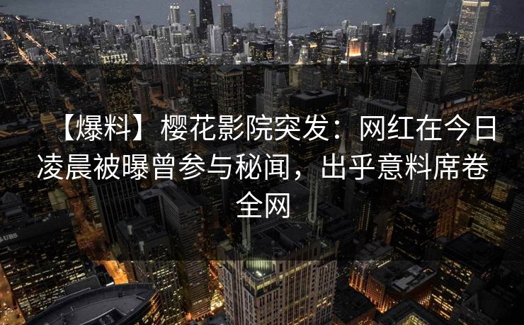 【爆料】樱花影院突发：网红在今日凌晨被曝曾参与秘闻，出乎意料席卷全网