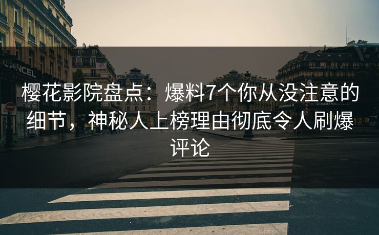 樱花影院盘点：爆料7个你从没注意的细节，神秘人上榜理由彻底令人刷爆评论