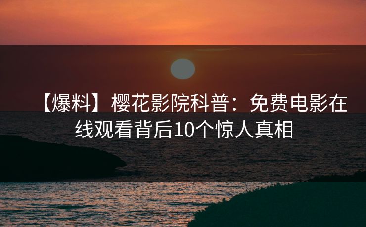 【爆料】樱花影院科普：免费电影在线观看背后10个惊人真相