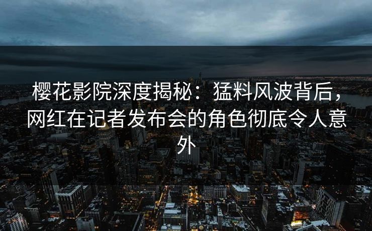 樱花影院深度揭秘：猛料风波背后，网红在记者发布会的角色彻底令人意外