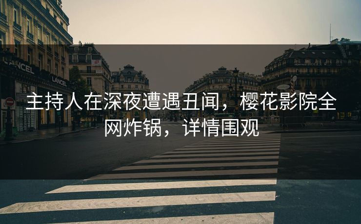 主持人在深夜遭遇丑闻，樱花影院全网炸锅，详情围观