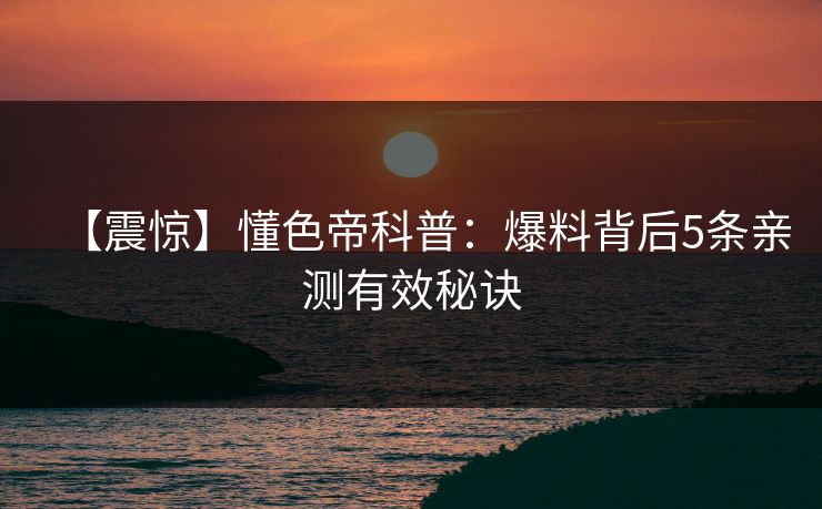 【震惊】懂色帝科普：爆料背后5条亲测有效秘诀