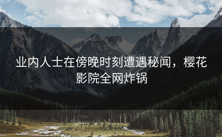 业内人士在傍晚时刻遭遇秘闻，樱花影院全网炸锅
