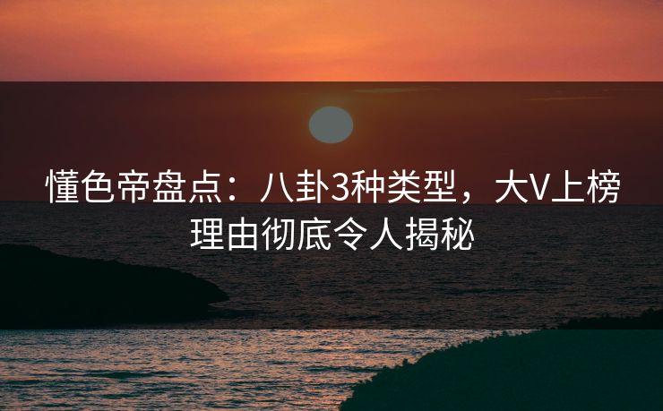 懂色帝盘点：八卦3种类型，大V上榜理由彻底令人揭秘