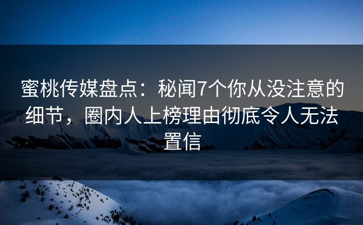 蜜桃传媒盘点：秘闻7个你从没注意的细节，圈内人上榜理由彻底令人无法置信