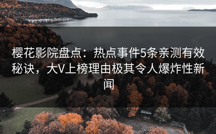樱花影院盘点：热点事件5条亲测有效秘诀，大V上榜理由极其令人爆炸性新闻